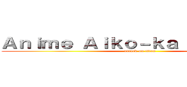Ａｎｉｍｅ Ａｉｋｏ－ｋａ （Ｅｇｙｐｔ） (attack on titan)