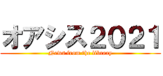 オアシス２０２１ (News from the library)