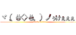 ヾ（。ё◇ё。）ノぅけぇぇぇ！ (attack on titan)