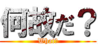 何故だ？ (What?)