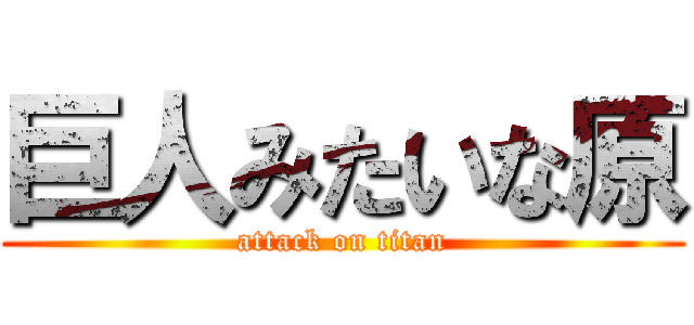 巨人みたいな原 (attack on titan)