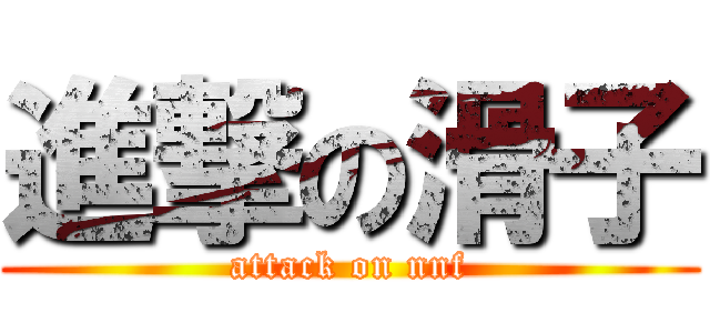 進撃の滑子 (attack on nnf)