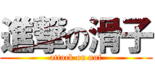 進撃の滑子 (attack on nnf)