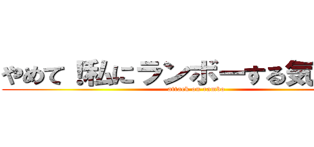 やめて！私にランボーする気でしょう (attack on rambo)