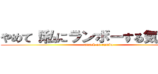 やめて！私にランボーする気でしょう (attack on rambo)