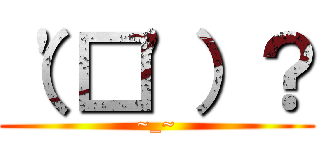 （\'□\'）？ (~_~)