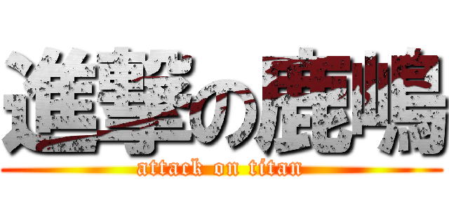 進撃の鹿嶋 (attack on titan)