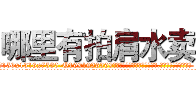 哪里有拍肩水卖 (哪里有拍肩水卖【电.话156x1318x7580-Q1991936399鑫宏药业】我们做的是长期生意,靠的是老客户长期支持
参考消息网2月20日报道 韩媒称，“剩女多、离婚率高的城市，房价一定会上涨。”这是中国经济学家金岩石2016年12月参加在上海举行的房地产相关论坛时说的话。
)