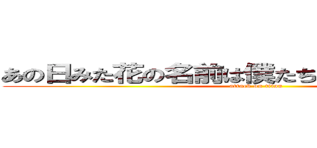 あの日みた花の名前は僕たちはまだ知らなかった (attack on titan)