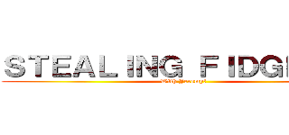 ＳＴＥＡＬＩＮＧ ＦＩＤＧＥＴＳ！ (With Jeremy!)