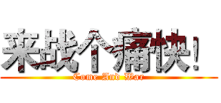 来战个痛快！ (Come And War)