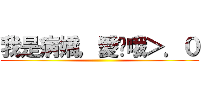 我是病嬌，愛妳哦＞．０ ()