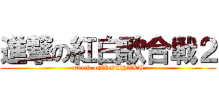進撃の紅白歌合戦２ (attack on　KOUHAKU)