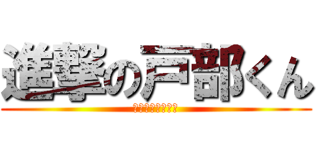 進撃の戸部くん (あたかも銀木瀬尾)