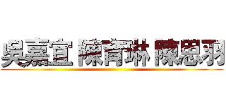吳嘉宜 陳育琳 陳思羽 ()