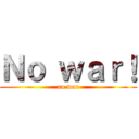 Ｎｏ ｗａｒ！ (no war)