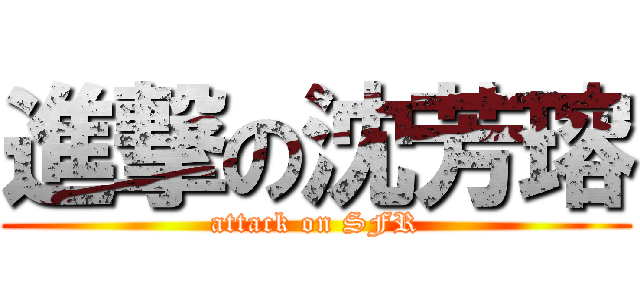 進撃の沈芳瑢 (attack on SFR)