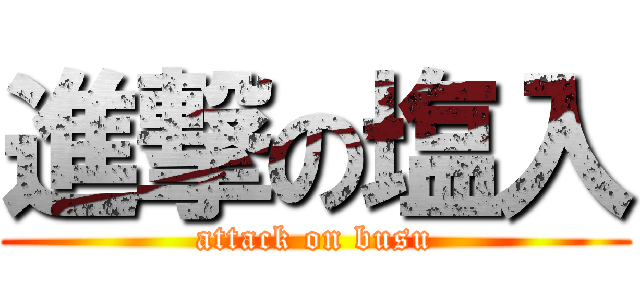 進撃の塩入 (attack on busu)
