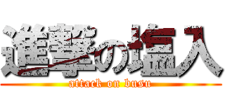 進撃の塩入 (attack on busu)