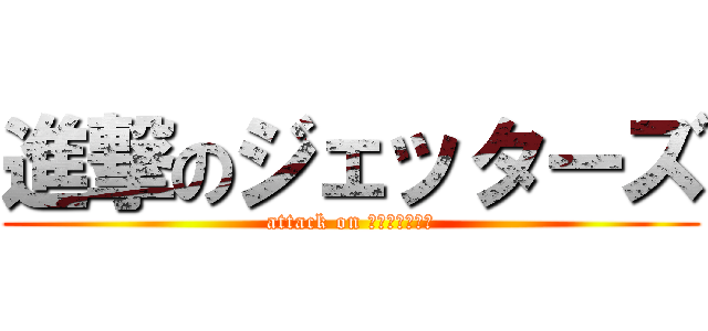 進撃のジェッターズ (attack on Ｊｅｔｔｅｒｓ)