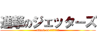 進撃のジェッターズ (attack on Ｊｅｔｔｅｒｓ)
