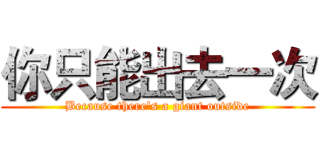 你只能出去一次 (Because there's a giant outside)