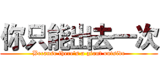 你只能出去一次 (Because there's a giant outside)