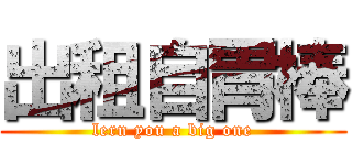 出租自胃棒 (lern you a big one)
