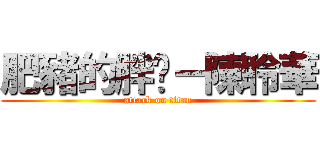 肥豬的胖妞－陳聆華 (attack on titan)