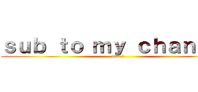 ｓｕｂ ｔｏ ｍｙ ｃｈａｎｎｅｌ (pls :))