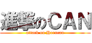 進撃のＣＡＮ (attack on Harucan)