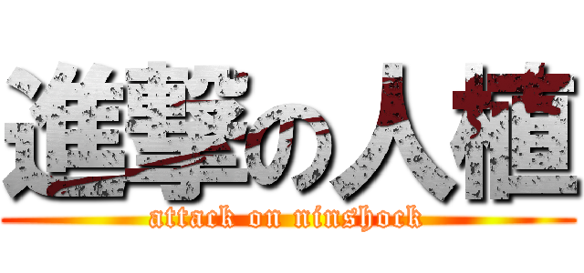 進撃の人植 (attack on ninshock)