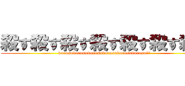 殺す殺す殺す殺す殺す殺す殺す (korosukorosukorosukorosukorosukorosu殺す)