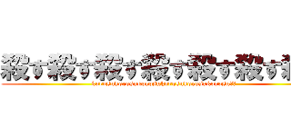 殺す殺す殺す殺す殺す殺す殺す (korosukorosukorosukorosukorosukorosu殺す)