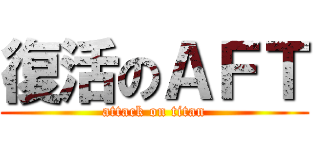 復活のＡＦＴ (attack on titan)