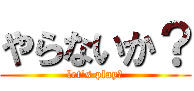 やらないか？ (let\'s play?)