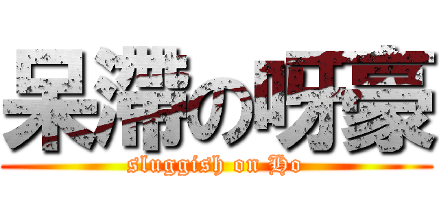 呆滯の呀豪 (sluggish on Ho)