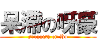 呆滯の呀豪 (sluggish on Ho)