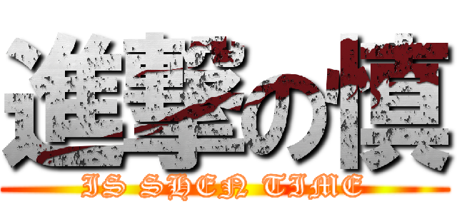 進撃の慎 (IS SHEN TIME)