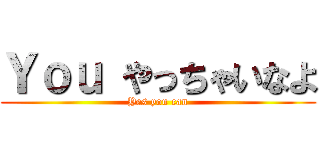 Ｙｏｕ やっちゃいなよ (Yes you can)