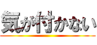 気が付かない ()