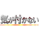 気が付かない ()