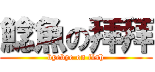 鯰魚の拜拜 (byebye on fish)