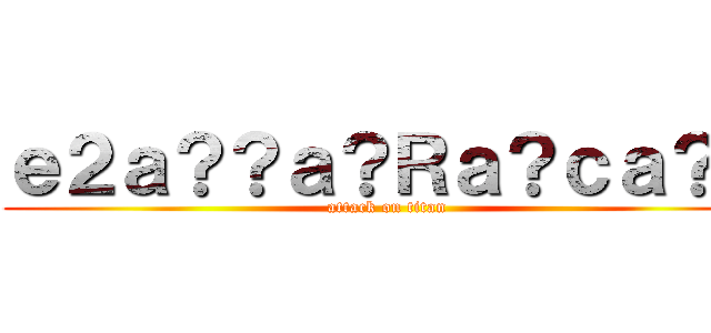 ｅ２ａ？？ａ？Ｒａ？ｃａ？？ (attack on titan)