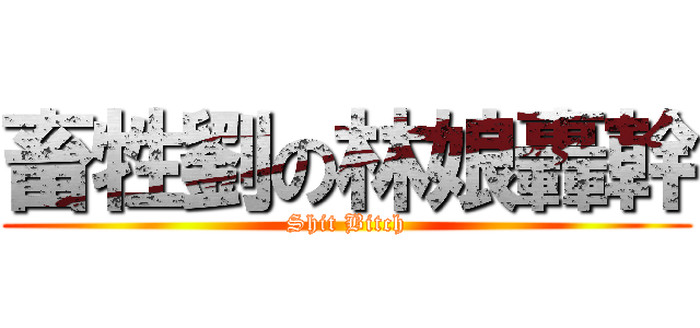 畜牲劉の林娘轟幹 (Shit Bitch)