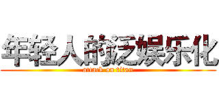 年轻人的泛娱乐化 (attack on titan)