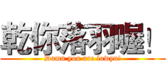 乾你落羽喔！ (Damn you are lowyu!)