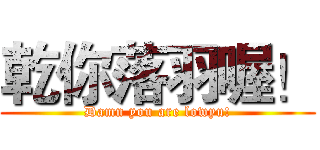 乾你落羽喔！ (Damn you are lowyu!)