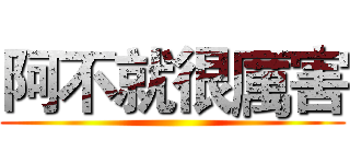 阿不就很厲害 ()