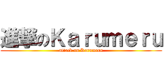 進撃のＫａｒｕｍｅｒｕ (attack on Karumeru)
